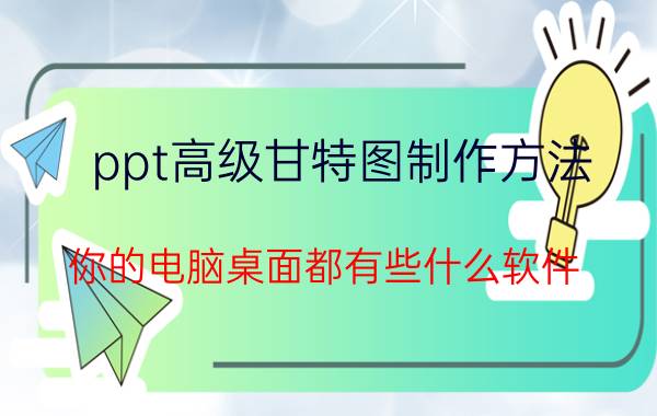 ppt高级甘特图制作方法 你的电脑桌面都有些什么软件？